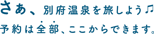さぁ、別府温泉を旅しよう♪ 予約は全部、ここからできます。